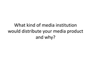 What kind of media institution
would distribute your media product
and why?
 