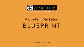 A Content Marketing 
BLUEPRINT 
SOCIALFRESH WEST 2014 
© ORATIUM, LLC 2014 
 