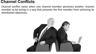 Channel Conflicts
Channel conflict exists when one channel member perceives another channel
member to be acting in a way that prevents the first member from achieving its
distribution objectives.
 