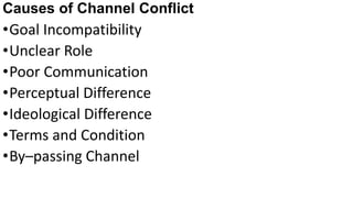 •Goal Incompatibility
•Unclear Role
•Poor Communication
•Perceptual Difference
•Ideological Difference
•Terms and Condition
•By–passing Channel
Causes of Channel Conflict
 