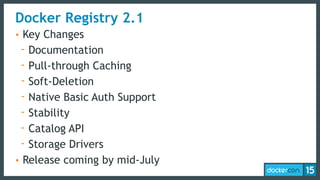 Docker Registry 2.1
• Key Changes
- Documentation
- Pull-through Caching
- Soft-Deletion
- Native Basic Auth Support
- Stability
- Catalog API
- Storage Drivers
• Release coming by mid-July
 