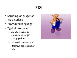 PIG 
• Scripting language for 
Map-Reduce 
• Procedural language 
• Typical use cases: 
– standard extract-transform- 
load (ETL) 
data pipelines 
– research on raw data 
– iterative processing of 
data 
 