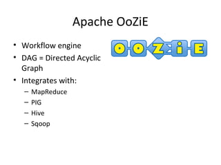 Apache OoZiE 
• Workflow engine 
• DAG = Directed Acyclic 
Graph 
• Integrates with: 
– MapReduce 
– PIG 
– Hive 
– Sqoop 
 