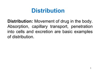 Distribution
Distribution: Movement of drug in the body.
Absorption, capillary transport, penetration
into cells and excretion are basic examples
of distribution.
1
 