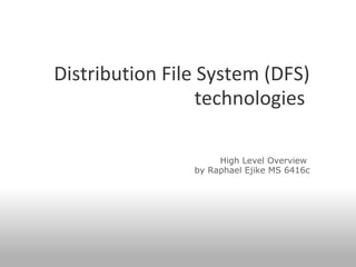 Distribution File System (DFS) technologies         High Level Overview  by Raphael Ejike MS 6416c     