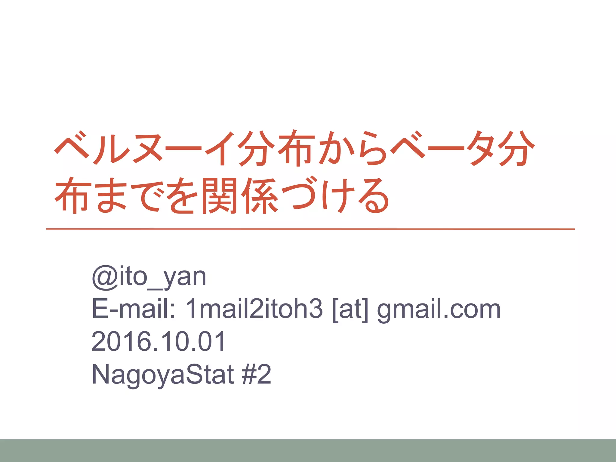 ベルヌーイ分布からベータ分
布までを関係づける
@ito_yan
E-mail: 1mail2itoh3 [at] gmail.com
2016.10.01
NagoyaStat #2
 