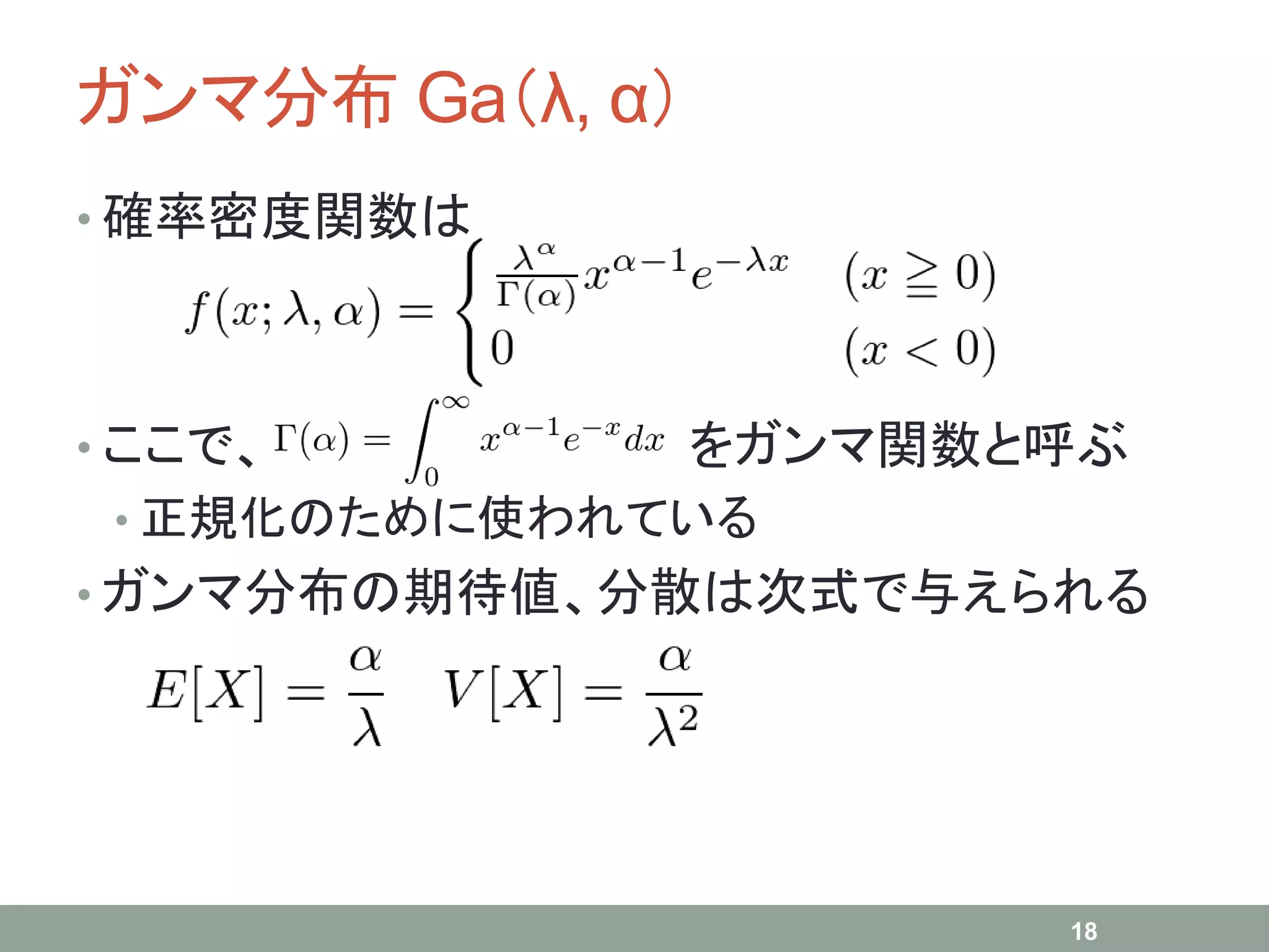 ガンマ分布 Ga（λ, α）
• 確率密度関数は
• ここで、 をガンマ関数と呼ぶ
• 正規化のために使われている
• ガンマ分布の期待値、分散は次式で与えられる
18
 
