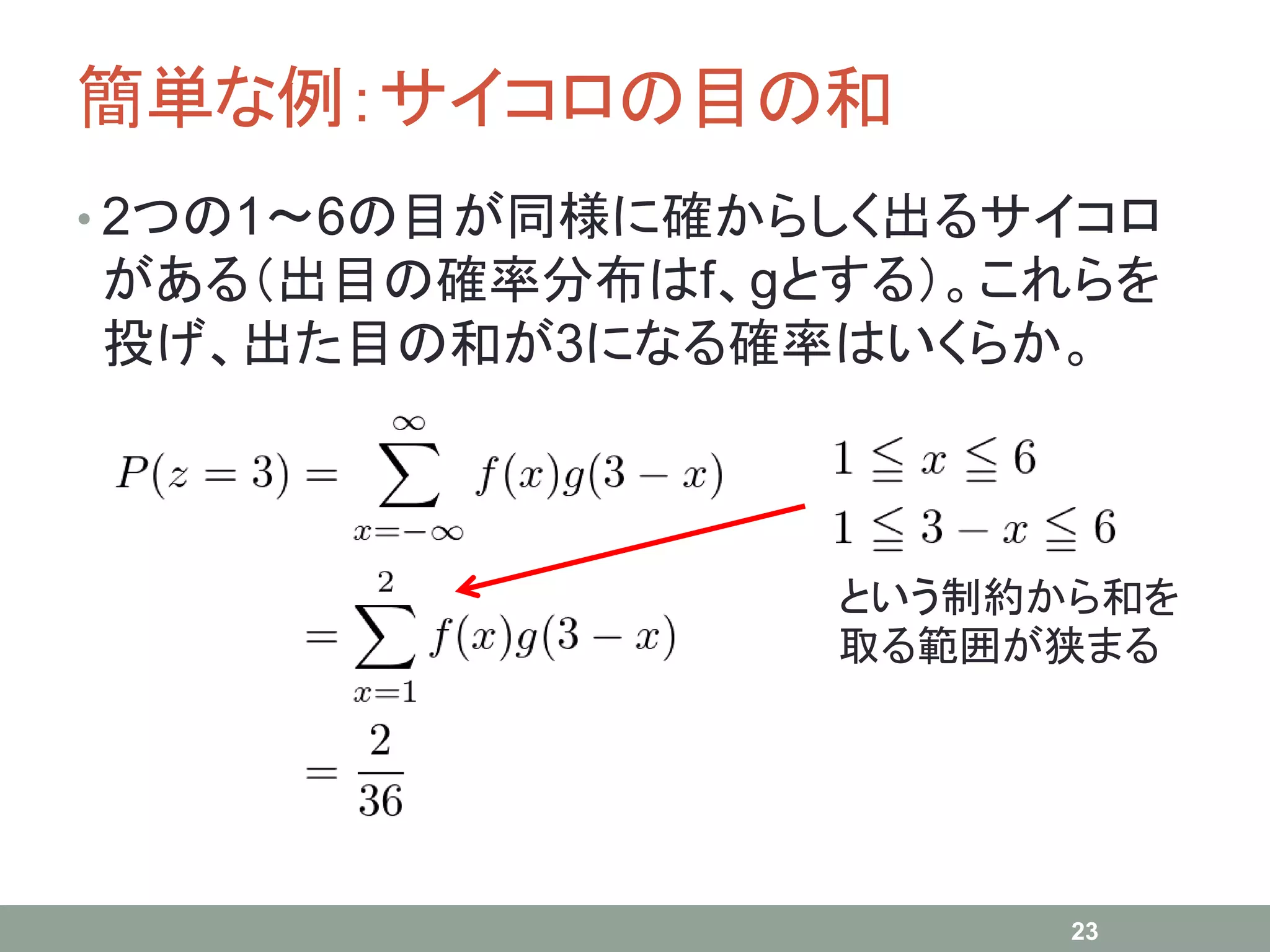 簡単な例：サイコロの目の和
• 2つの1～6の目が同様に確からしく出るサイコロ
がある（出目の確率分布はf、gとする）。これらを
投げ、出た目の和が3になる確率はいくらか。
23
という制約から和を
取る範囲が狭まる
 
