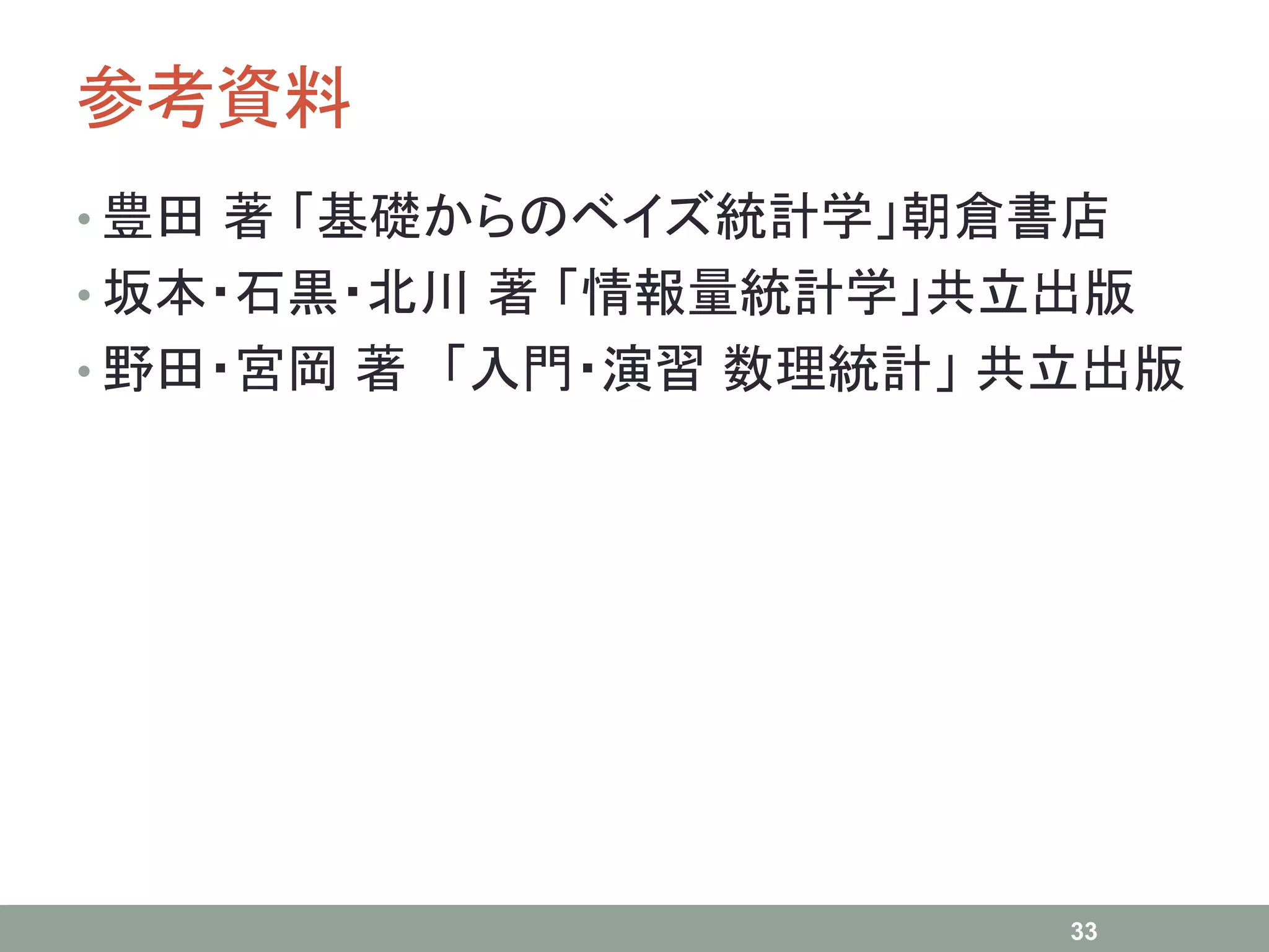 参考資料
• 豊田 著 「基礎からのベイズ統計学」朝倉書店
• 坂本・石黒・北川 著 「情報量統計学」共立出版
• 野田・宮岡 著 「入門・演習 数理統計」 共立出版
33
 