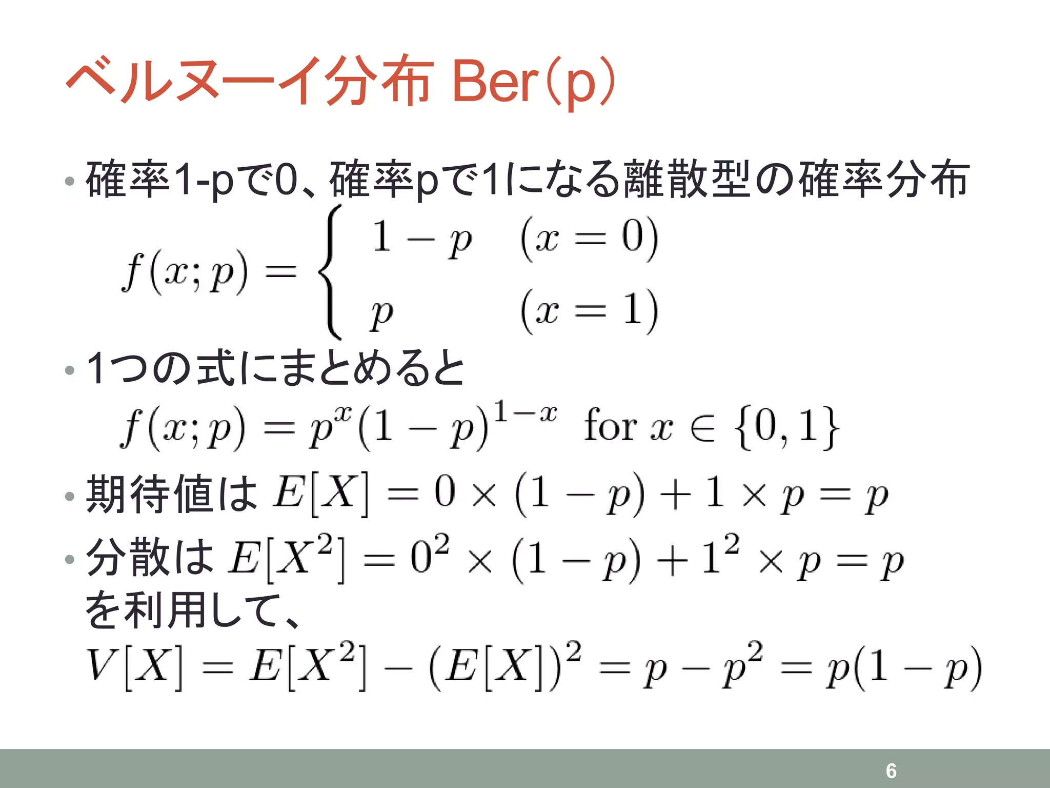 ベルヌーイ分布 Ber（p）
• 確率1-pで0、確率pで1になる離散型の確率分布
• 1つの式にまとめると
• 期待値は
• 分散は
を利用して、
6
 