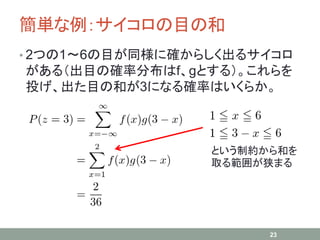 簡単な例：サイコロの目の和
• 2つの1～6の目が同様に確からしく出るサイコロ
がある（出目の確率分布はf、gとする）。これらを
投げ、出た目の和が3になる確率はいくらか。
23
という制約から和を
取る範囲が狭まる
 