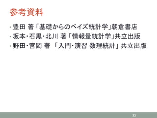 参考資料
• 豊田 著 「基礎からのベイズ統計学」朝倉書店
• 坂本・石黒・北川 著 「情報量統計学」共立出版
• 野田・宮岡 著 「入門・演習 数理統計」 共立出版
33
 