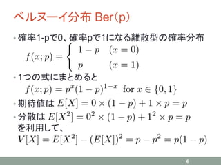 ベルヌーイ分布 Ber（p）
• 確率1-pで0、確率pで1になる離散型の確率分布
• 1つの式にまとめると
• 期待値は
• 分散は
を利用して、
6
 