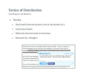 Tactics of Distribution
Including, but not limited to.
• Virality
• Use-based (communication, social networks, etc.)
• Invitation-based
• Referrals (incentivized invitations)
• Powered By / Widgets
 