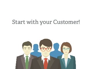 Start with your Customer!
 