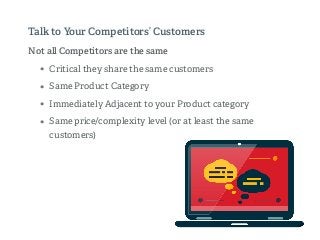 Not all Competitors are the same
• Critical they share the same customers
• Same Product Category
• Immediately Adjacent to your Product category
• Same price/complexity level (or at least the same
customers)
Talk to Your Competitors’ Customers
 