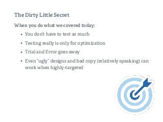 When you do what we covered today:
• You don’t have to test as much
• Testing really is only for optimization
• Trial and Error goes away
• Even “ugly” designs and bad copy (relatively speaking) can
work when highly-targeted
The Dirty Li le Secret
 