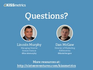 Questions?
Lincoln Murphy
Managing Director
Sixteen Venture
@lincolnmurphy
Dan McGaw
Director of Marketing
KISSmetrics
@danielmcgaw
More resources at:
h p://sixteenventures.com/kissmetrics
 