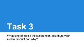 Task 3
What kind of media institution might distribute your
media product and why?
 