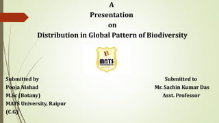 A
Presentation
on
Distribution in Global Pattern of Biodiversity
Submitted by Submitted to
Pooja Nishad Mr. Sachin Kumar Das
M.Sc (Botany) Asst. Professor
MATS University, Raipur
(C.G)
 