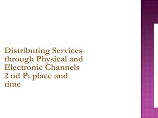 Distributing Services
through Physical and
Electronic Channels
2 nd P: place and
time
 
