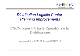 Distribution Logistic Center
Planning Improvements
L’SCM come link tra le Operations e la
Distribuzione
Augusto Fago SCM, Bologna 30/04/2013
 