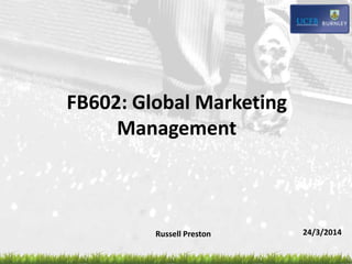 FB602: Global Marketing
Management
24/3/2014Russell Preston
 