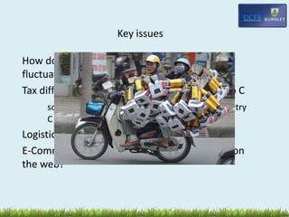 Key issues
How do you hedge against inflation/currency
fluctuations?
Tax differentials transfer from country A to B to C
so an export from country B? assembled in country
C gets tax breaks?
Logistical Integration/Rationalisation
E-Commerce – so what happens once you are on
the web?
 