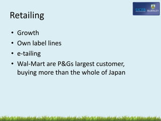 Retailing
• Growth
• Own label lines
• e-tailing
• Wal-Mart are P&Gs largest customer,
buying more than the whole of Japan
 