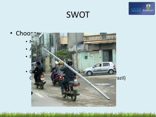 SWOT
• Choose:
• Nike or
• Adidas or
• Puma
• Complete a SWOT for one of the above in
Germany (Nike), Adidas (China), Puma (Brazil)
 