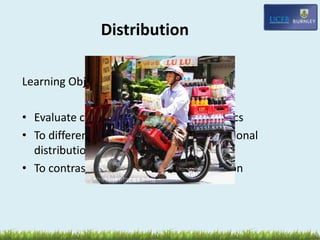 Distribution
Learning Objectives:
• Evaluate channels of distribution/logistics
• To differentiate complexities of international
distribution
• To contrast service & product distribution
 