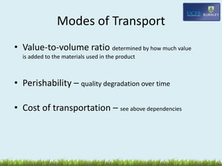 Modes of Transport
• Value-to-volume ratio determined by how much value
is added to the materials used in the product
• Perishability – quality degradation over time
• Cost of transportation – see above dependencies
 