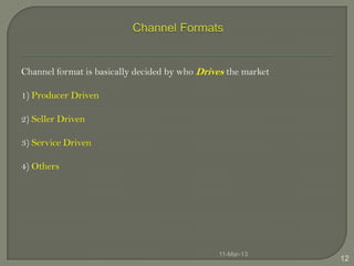 Channel format is basically decided by who Drives the market

1) Producer Driven

2) Seller Driven

3) Service Driven

4) Others




                                               11-Mar-13
                                                               12
 