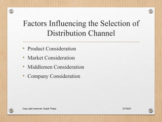 Factors Influencing the Selection of
Distribution Channel
• Product Consideration
• Market Consideration
• Middlemen Consideration
• Company Consideration
2/7/2021
Copy right reserved: Gopal Thapa
 