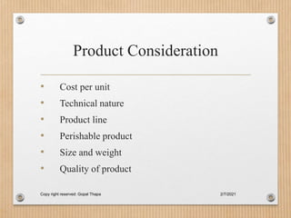 Product Consideration
• Cost per unit
• Technical nature
• Product line
• Perishable product
• Size and weight
• Quality of product
2/7/2021
Copy right reserved: Gopal Thapa
 