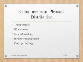 Components of Physical
Distribution
• Transportation
• Warehousing
• Material handling
• Inventory management
• Order processing
2/7/2021
Copy right reserved: Gopal Thapa
 