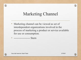 Marketing Channel
• Marketing channel can be viewed as set of
interdependent organizations involved in the
process of marketing a product or service available
for use or consumption.
• ------------------ Stern
2/7/2021
Copy right reserved: Gopal Thapa
 