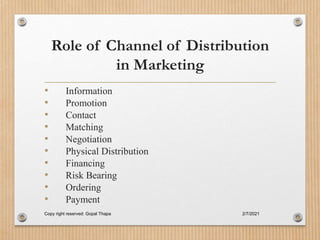 Role of Channel of Distribution
in Marketing
• Information
• Promotion
• Contact
• Matching
• Negotiation
• Physical Distribution
• Financing
• Risk Bearing
• Ordering
• Payment
2/7/2021
Copy right reserved: Gopal Thapa
 