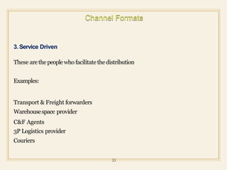 3. Service Driven
These arethepeople who facilitate thedistribution
Examples:
Transport & Freight forwarders
Warehousespace provider
C&F Agents
3P Logistics provider
Couriers
23
 