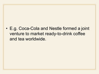 • E.g. Coca-Cola and Nestle formed a joint
venture to market ready-to-drink coffee
and tea worldwide.
 