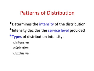 Patterns of Distribution
•Determines the intensity of the distribution
•Intensity decides the service level provided
•Types of distribution intensity:
oIntensive
oSelective
oExclusive
 