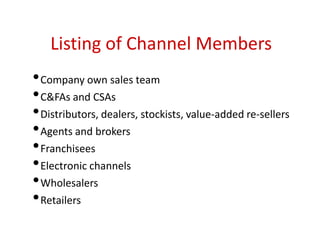Listing of Channel Members
•Company own sales team
•C&FAs and CSAs
•Distributors, dealers, stockists, value-added re-sellers
•Agents and brokers
•Franchisees
•Electronic channels
•Wholesalers
•Retailers
 