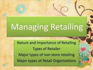 Managing Retailing
 Nature and Importance of Retailing
          Types of Retailer
  Major types of non store retailing
 Major types of Retail Organizations
 