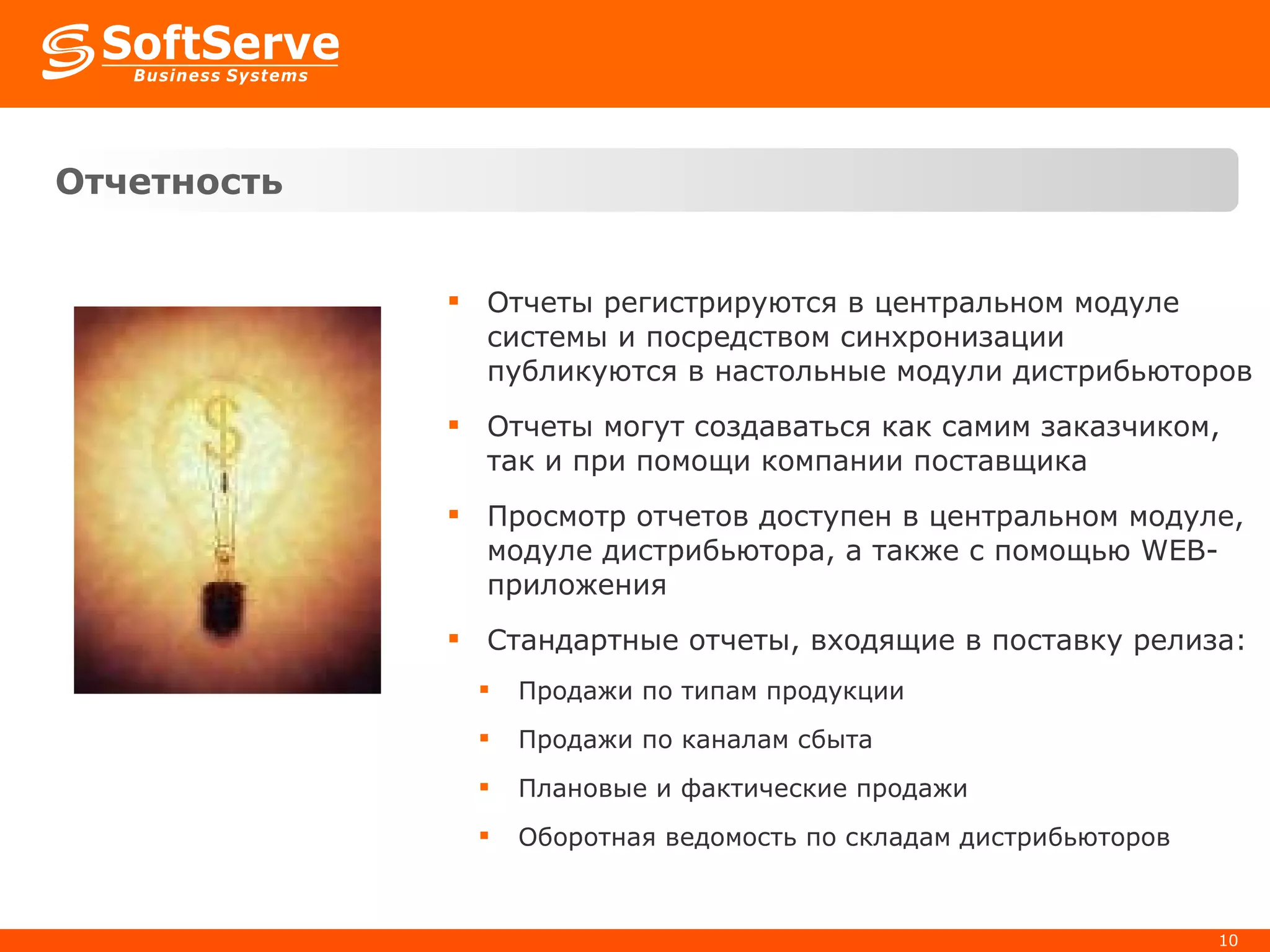 Отчетность Отчеты регистрируются в центральном модуле системы и посредством синхронизации публикуются в настольные модули дистрибьюторов Отчеты могут создаваться как самим заказчиком, так и при помощи компании поставщика Просмотр отчетов доступен в центральном модуле, модуле дистрибьютора, а также с помощью  WEB- приложения Стандартные отчеты, входящие в поставку релиза: Продажи по типам продукции Продажи по каналам сбыта Плановые и фактические продажи Оборотная ведомость по складам дистрибьюторов 