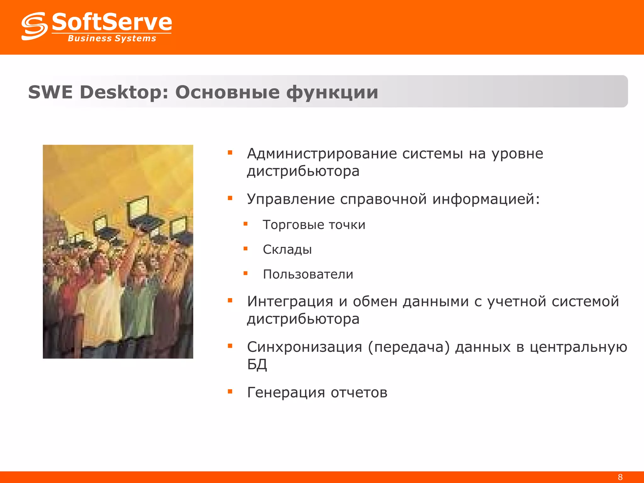 SWE Desktop:  Основные функции Администрирование системы на уровне дистрибьютора Управление справочной информацией: Торговые точки Склады Пользователи Интеграция и обмен данными с учетной системой дистрибьютора Синхронизация (передача) данных в центральную БД Генерация отчетов 