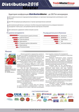 Контакты организатора: +38 (044) 383-86-28, +38 (067) 505-25-24 • www.trademaster.ua
УЧАСТНИКИКОНФЕРЕНЦИИ
Аудитория конференции DistributionMaster - до 200 Топ-менеджеров
Для профессионалов всех подразделений дистрибуции и ее партнеров (производителей и ритейлеров) со всей
Украины
Для ТОП-менеджеров дистрибуционных и торгово-производственных компаний
Для выявления действенных и успешных способов повышения маржинальности, усовершенствования и
расширения «пакета услуг», выстраивания крепких партнерских отношений
Для завоевания и удержания стойких позиций на рынке
48%
25%
20%
20%
17%
15%
10%
Производители
Дистрибуторы
Смежная отрасль
СМИ
Логистические операторы
41%
34%
16%
7%
3%
Генеральный директор, директор, собственник
Директор по продажам
Заместитель директора
Другие должности
Руководитель маркетинга, трейд-маркетинга
Директор филиала
Региональный менеджер
По уровню менеджмента По роду деятельности Компании
Мар’ян СТАСИК,
золотой спикер
конференции
«DistributionMaster-2015»
директор по продажам
«PG TRADE»
(ГК «PALMA GROUP»)
Мнение
Більшість експертів та гравців ринку схиляються
до думки, що майбутнє дистриб’юторського бізнесу в
Україні приречене, і всі дистриб’ютори аналогічно до
Європи припинять своє існування, а залишаться лише
найбільш потужні, які виконуватимуть роль логістів.
Ця думка має право на життя, якщо йдеться про
дистрибуцію у варіанті «купив по гривні – продав по 5».
Я категорично не згоден, що в Україні немає
майбутнього в дистрибуції. Майбутнє є, але за умови
створення цінності як для клієнтів (виробників), так і для
покупців(торгівельних точок).
Той, хто зуміє перелаштуватись і зможе
надавати якісний сервіс з розповсюдження вироблених
товарів на ринку, буде на коні. Але для цього потрібна
насамперед трансформація ментальна. Такі поняття, як
«надмотивований персонал», «маркетинг», «інноваційні
технології», мають вийти на перший план.
Тому для розвитку потрібні:
1. Правильна система мотивації і мега заряджені
люди (адже лише вони зможуть зробити прорив).
2.Детальнерозумінняринку,споживача,ацевже
маркетинг (до недавнього часу маркетингом займався
виробник, а не дистриб’ютор).
3. Інноваційні технології.
4. Нові ринки та канали збуту (всі говорять,
що важко працювати з супермаркетами, а чому ніхто
не задумається як їх обійти і ефективно розповсюдити
товар кінцевому споживачу без посередників).
5.Вивчатиновіринки,спробуватипосерйозному
зайнятись експортом.
Підвищити прибутковість можна, створивши
додаткову цінність на ринку. Знизити витрати за
допомогою зміни системи управління. Наприклад,
перейтидоуправліннясистемоюлінійногоменеджменту,
тоді зникне значна кількість контролюючих непотрібних
органів(супервайзерів, керівників, HR тощо).
Розвивати ВТМ, які для дистриб’ютора є
одним із шляхів розвитку, бо залежність від брендів
виробників може зіграти злий жарт. Зміняться
обставини,дистриб’юторвтратитьключовихвиробників
і залишиться біля розбитого корита. Тому ВТМ – це вже
інша планка, а якщо дистриб’ютору вдається створити
бренд (наприклад, Гала), то це вже ВИЩА ЛІГА. В 2016
році найбільш перспективним буде експорт українських
товарів на інші ринки, але ця ніша протягом року двох
буде практично заповнена. Тут по принципу «хто перший
– того і тапки».
Тому відстежуйте тенденції на ринку. Хочемо ми
того чи ні, але потрібно звертати увагу на інші країни –
тренди мають здатність повторюватись.
Спілкуйтеся з тими, хто продає Ваш продукт
й купує. А також відвідуйте тематичні конференції,
семінари, спілкуйтесь з колегами.