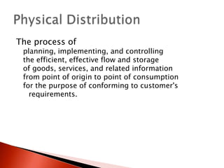 The process of
planning, implementing, and controlling
the efficient, effective flow and storage
of goods, services, and related information
from point of origin to point of consumption
for the purpose of conforming to customer's
requirements.
 