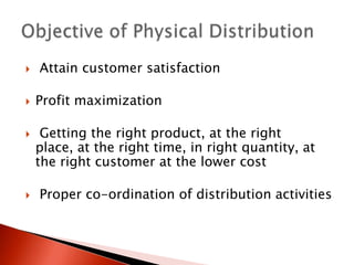  Attain customer satisfaction
 Profit maximization
 Getting the right product, at the right
place, at the right time, in right quantity, at
the right customer at the lower cost
 Proper co-ordination of distribution activities
 
