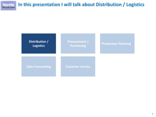 4
In this presentation I will talk about Distribution / Logistics
Distribution /
Logistics
Procurement /
Purchasing
Production Planning
Sales Forecasting Customer service
 