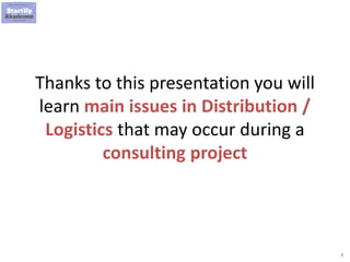 5
Thanks to this presentation you will
learn main issues in Distribution /
Logistics that may occur during a
consulting project
 